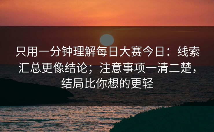 只用一分钟理解每日大赛今日：线索汇总更像结论；注意事项一清二楚，结局比你想的更轻