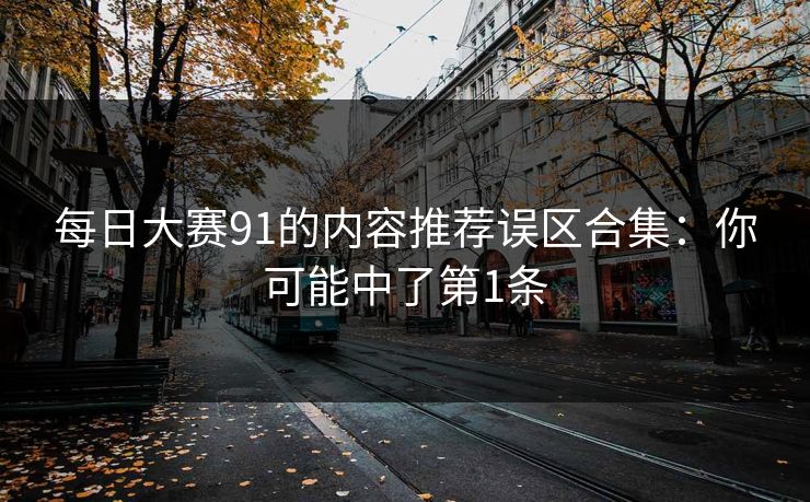 每日大赛91的内容推荐误区合集：你可能中了第1条