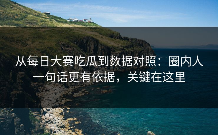 从每日大赛吃瓜到数据对照：圈内人一句话更有依据，关键在这里