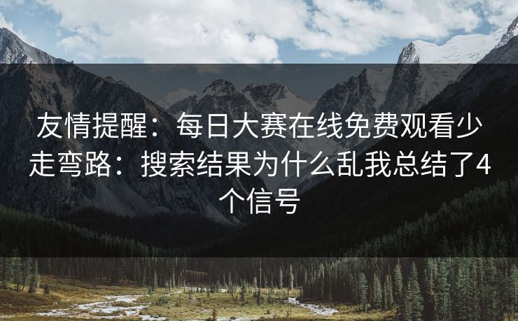 友情提醒：每日大赛在线免费观看少走弯路：搜索结果为什么乱我总结了4个信号
