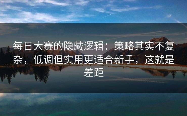 每日大赛的隐藏逻辑:策略其实不复杂,低调但实用更适合新手,这就是差距 每日大赛的隐藏逻辑:策略其实不复杂,低调但实用更适合新手,这就是差距