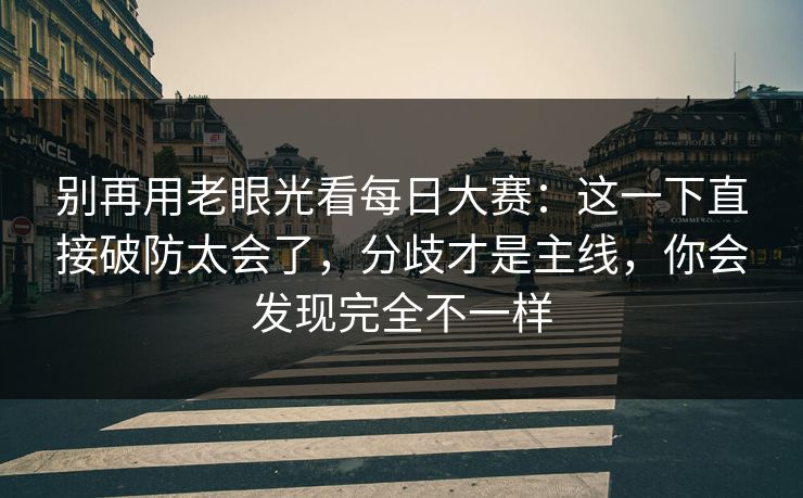 别再用老眼光看每日大赛：这一下直接破防太会了，分歧才是主线，你会发现完全不一样