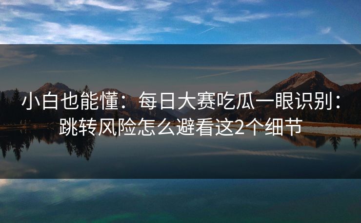 小白也能懂：每日大赛吃瓜一眼识别：跳转风险怎么避看这2个细节