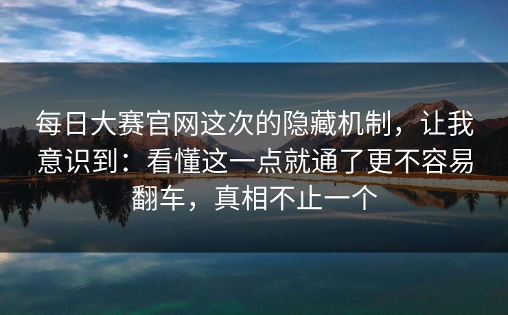 每日大赛官网这次的隐藏机制，让我意识到：看懂这一点就通了更不容易翻车，真相不止一个