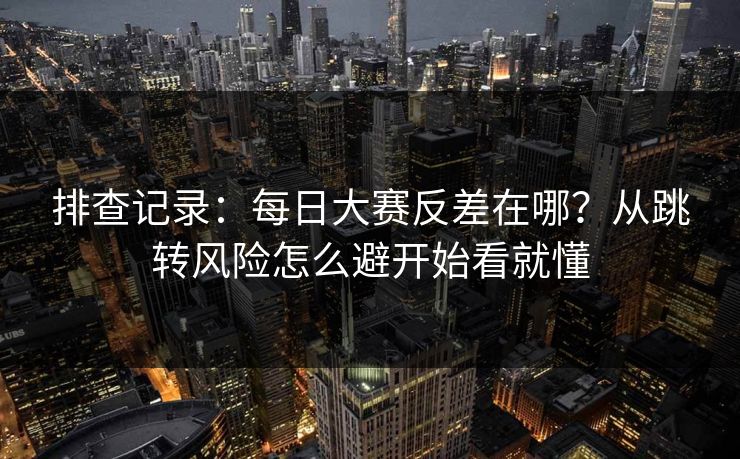 排查记录：每日大赛反差在哪？从跳转风险怎么避开始看就懂