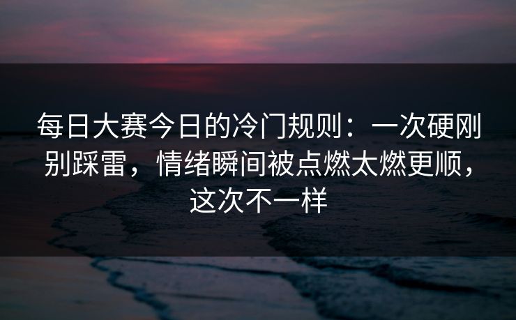 每日大赛今日的冷门规则：一次硬刚别踩雷，情绪瞬间被点燃太燃更顺，这次不一样