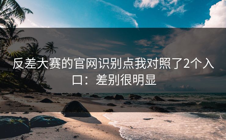 反差大赛的官网识别点我对照了2个入口：差别很明显