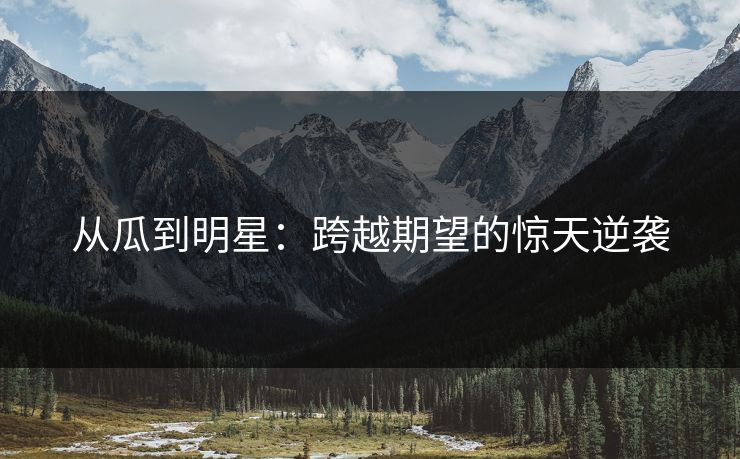从瓜到明星：跨越期望的惊天逆袭