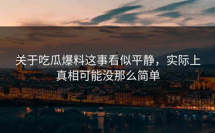 关于吃瓜爆料这事看似平静，实际上真相可能没那么简单