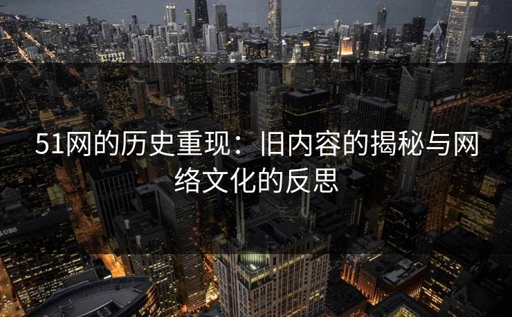 51网的历史重现：旧内容的揭秘与网络文化的反思
