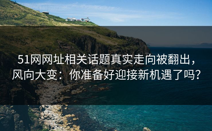 51网网址相关话题真实走向被翻出，风向大变：你准备好迎接新机遇了吗？