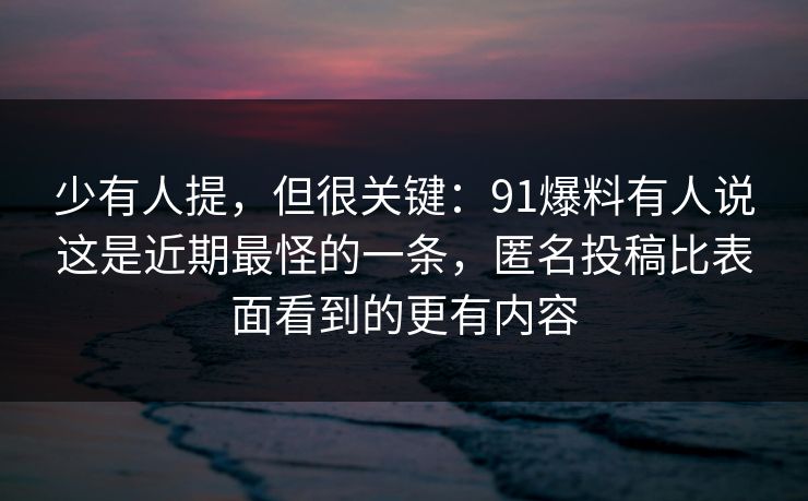少有人提，但很关键：91爆料有人说这是近期最怪的一条，匿名投稿比表面看到的更有内容