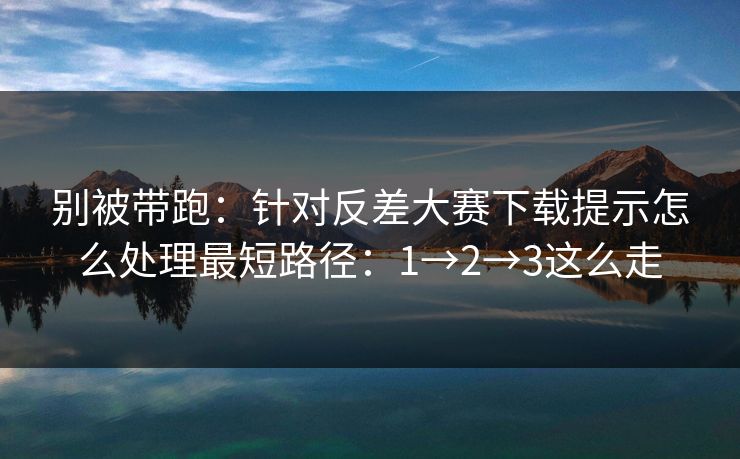 别被带跑：针对反差大赛下载提示怎么处理最短路径：1→2→3这么走