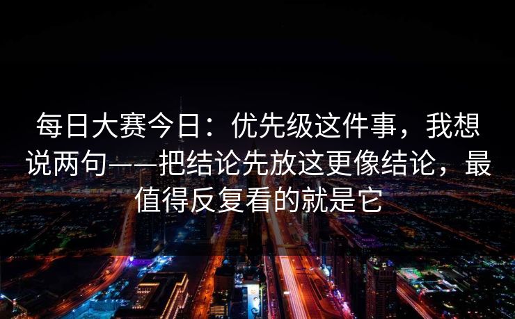 每日大赛今日：优先级这件事，我想说两句——把结论先放这更像结论，最值得反复看的就是它