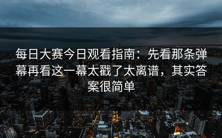 每日大赛今日观看指南：先看那条弹幕再看这一幕太戳了太离谱，其实答案很简单