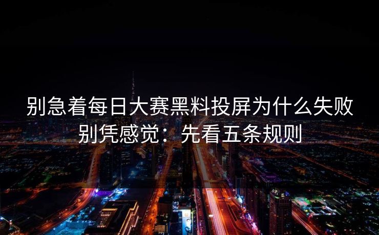 别急着每日大赛黑料投屏为什么失败别凭感觉：先看五条规则