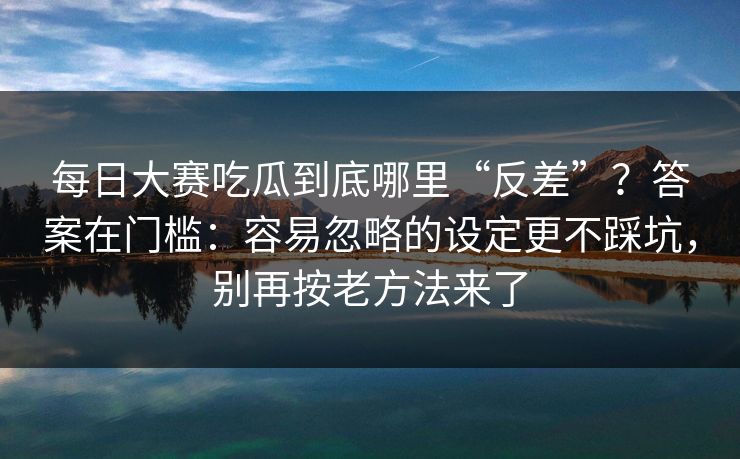 每日大赛吃瓜到底哪里“反差”？答案在门槛：容易忽略的设定更不踩坑，别再按老方法来了
