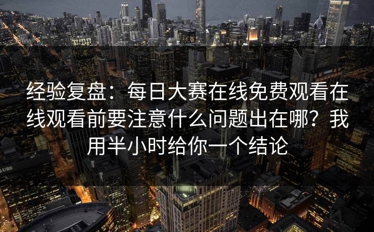 经验复盘：每日大赛在线免费观看在线观看前要注意什么问题出在哪？我用半小时给你一个结论