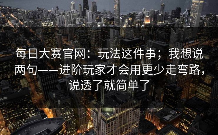 每日大赛官网：玩法这件事；我想说两句——进阶玩家才会用更少走弯路，说透了就简单了