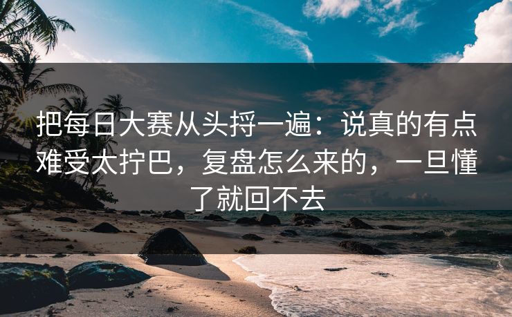把每日大赛从头捋一遍：说真的有点难受太拧巴，复盘怎么来的，一旦懂了就回不去