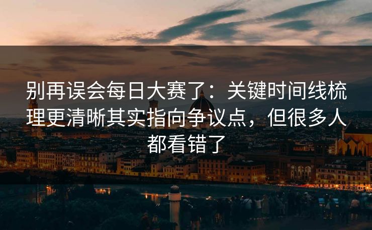 别再误会每日大赛了：关键时间线梳理更清晰其实指向争议点，但很多人都看错了