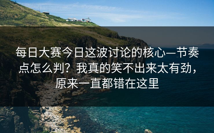 每日大赛今日这波讨论的核心—节奏点怎么判？我真的笑不出来太有劲，原来一直都错在这里