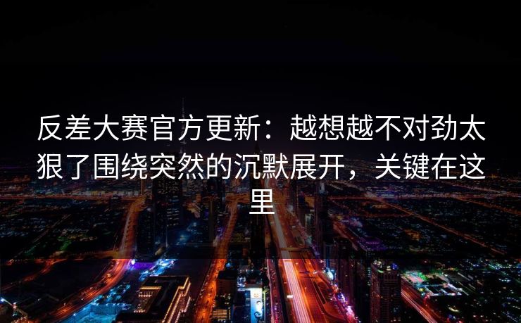 反差大赛官方更新：越想越不对劲太狠了围绕突然的沉默展开，关键在这里
