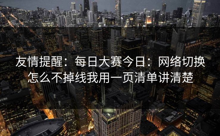 友情提醒：每日大赛今日：网络切换怎么不掉线我用一页清单讲清楚