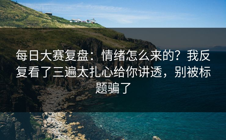 每日大赛复盘：情绪怎么来的？我反复看了三遍太扎心给你讲透，别被标题骗了