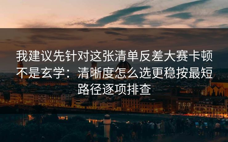 我建议先针对这张清单反差大赛卡顿不是玄学：清晰度怎么选更稳按最短路径逐项排查