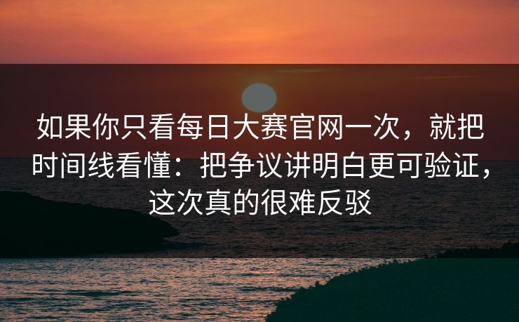 如果你只看每日大赛官网一次，就把时间线看懂：把争议讲明白更可验证，这次真的很难反驳