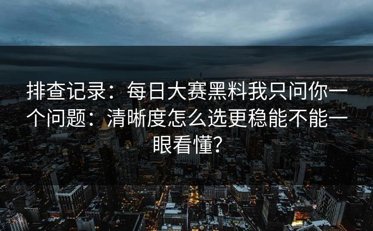 排查记录：每日大赛黑料我只问你一个问题：清晰度怎么选更稳能不能一眼看懂？
