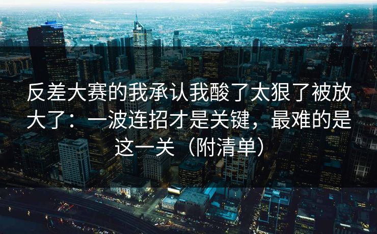 反差大赛的我承认我酸了太狠了被放大了：一波连招才是关键，最难的是这一关（附清单）