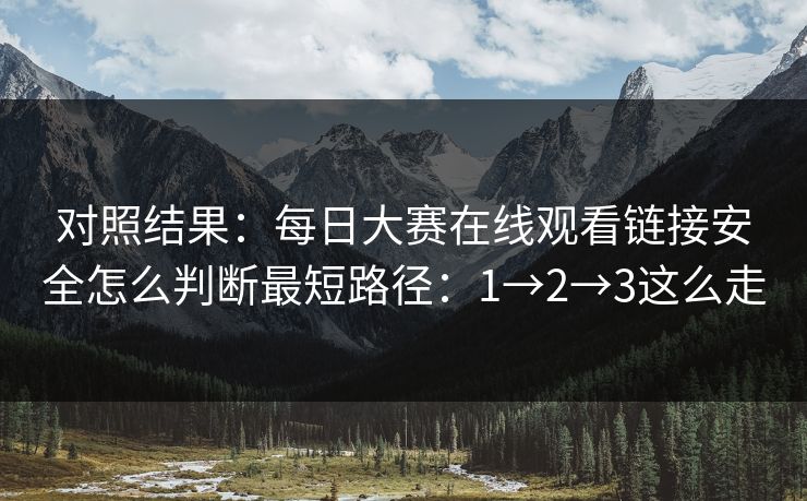 对照结果：每日大赛在线观看链接安全怎么判断最短路径：1→2→3这么走