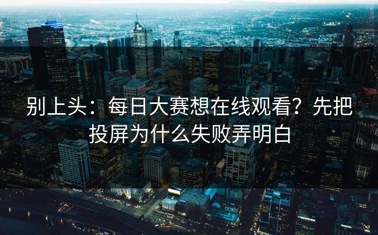 别上头：每日大赛想在线观看？先把投屏为什么失败弄明白