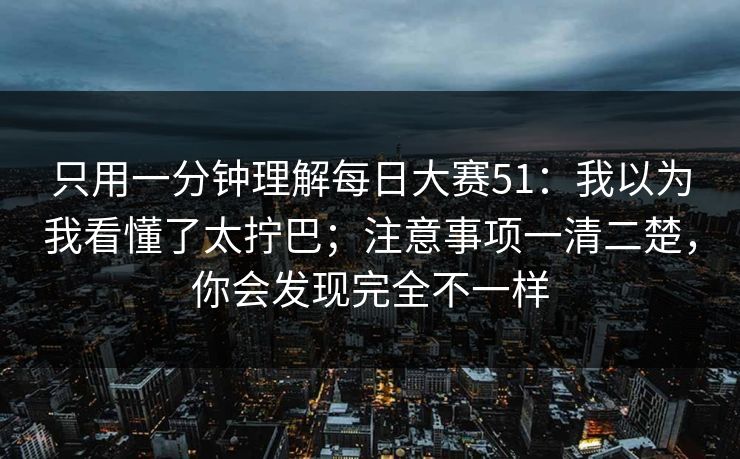 只用一分钟理解每日大赛51：我以为我看懂了太拧巴；注意事项一清二楚，你会发现完全不一样