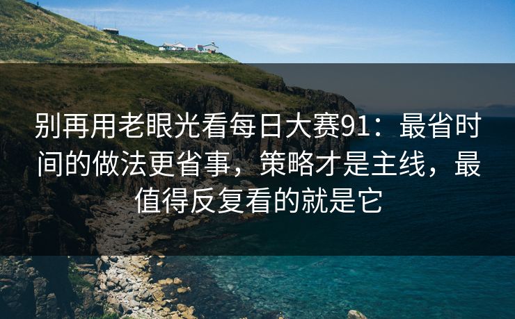 别再用老眼光看每日大赛91：最省时间的做法更省事，策略才是主线，最值得反复看的就是它