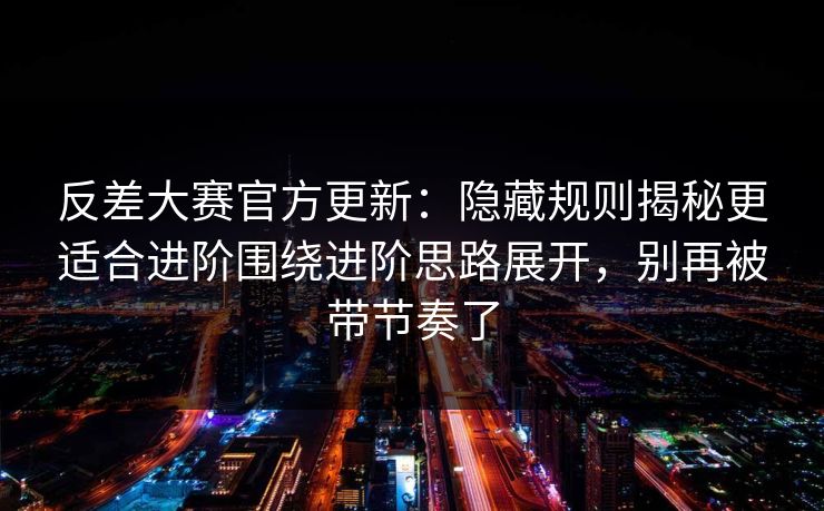反差大赛官方更新：隐藏规则揭秘更适合进阶围绕进阶思路展开，别再被带节奏了