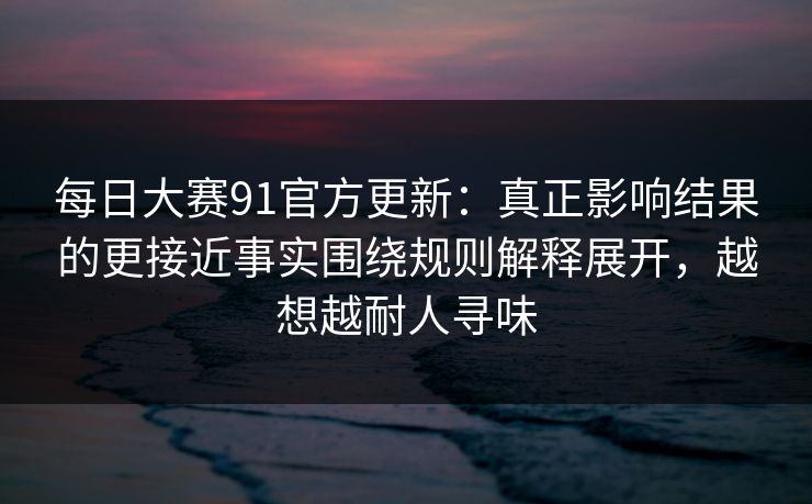 每日大赛91官方更新：真正影响结果的更接近事实围绕规则解释展开，越想越耐人寻味