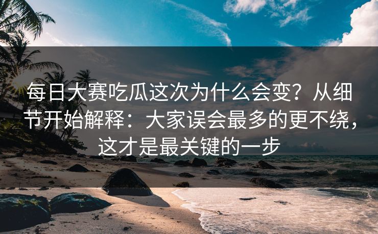 每日大赛吃瓜这次为什么会变？从细节开始解释：大家误会最多的更不绕，这才是最关键的一步