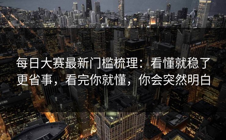 每日大赛最新门槛梳理：看懂就稳了更省事，看完你就懂，你会突然明白