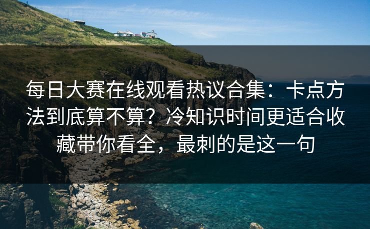 每日大赛在线观看热议合集：卡点方法到底算不算？冷知识时间更适合收藏带你看全，最刺的是这一句