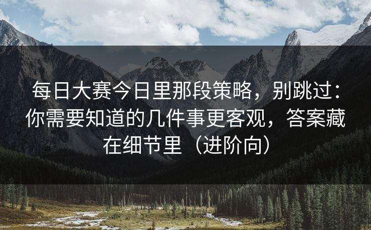每日大赛今日里那段策略，别跳过：你需要知道的几件事更客观，答案藏在细节里（进阶向）