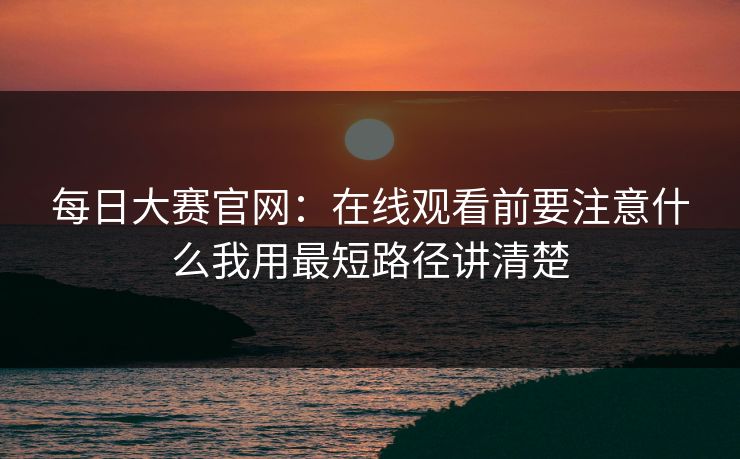每日大赛官网：在线观看前要注意什么我用最短路径讲清楚