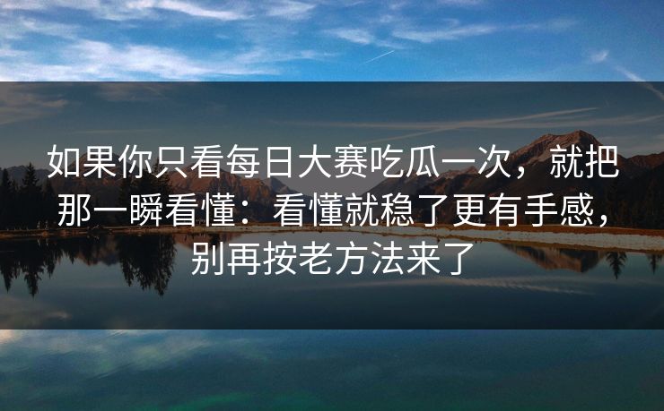 如果你只看每日大赛吃瓜一次，就把那一瞬看懂：看懂就稳了更有手感，别再按老方法来了