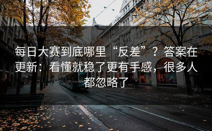 每日大赛到底哪里“反差”？答案在更新：看懂就稳了更有手感，很多人都忽略了