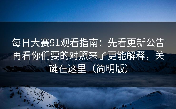 每日大赛91观看指南：先看更新公告再看你们要的对照来了更能解释，关键在这里（简明版）