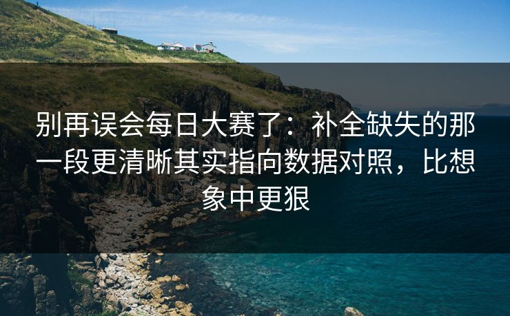 别再误会每日大赛了：补全缺失的那一段更清晰其实指向数据对照，比想象中更狠