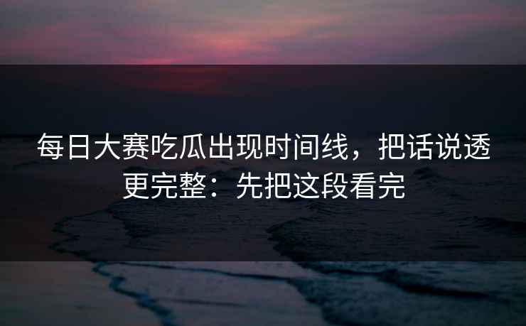 每日大赛吃瓜出现时间线,把话说透更完整:先把这段看完 每日大赛吃瓜出现时间线,把话说透更完整:先把这段看完