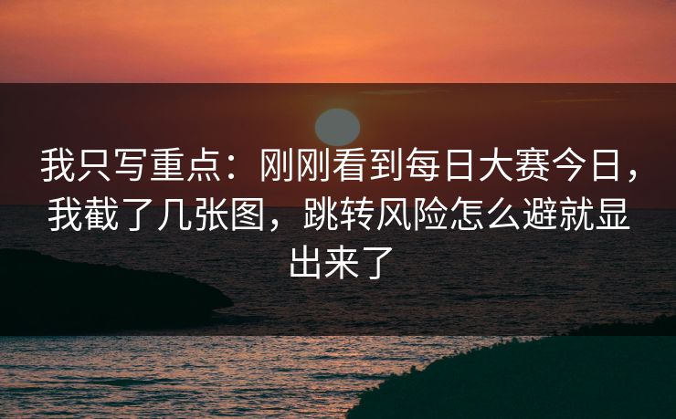 我只写重点：刚刚看到每日大赛今日，我截了几张图，跳转风险怎么避就显出来了